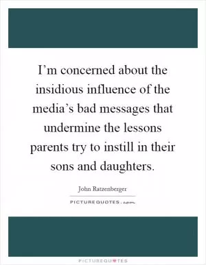 I’m concerned about the insidious influence of the media’s bad messages that undermine the lessons parents try to instill in their sons and daughters Picture Quote #1