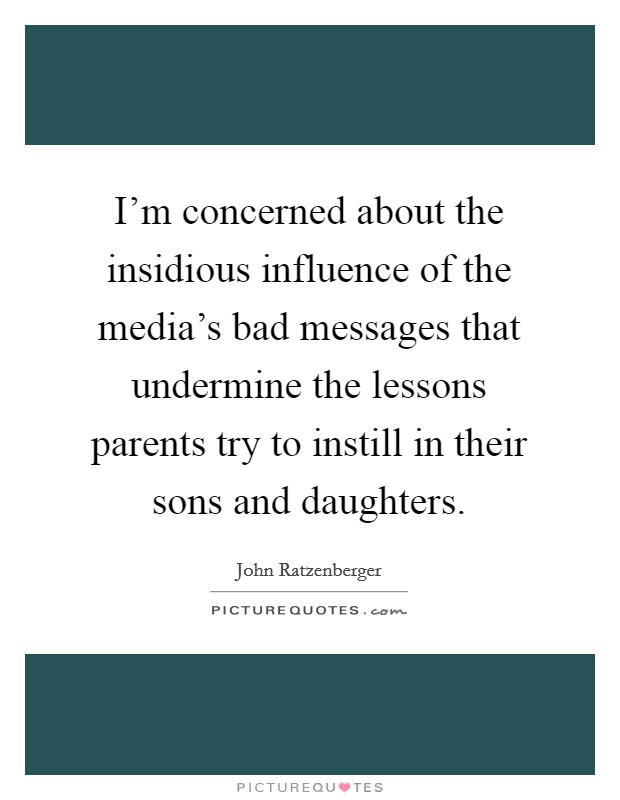 I'm concerned about the insidious influence of the media's bad messages that undermine the lessons parents try to instill in their sons and daughters. Picture Quote #1