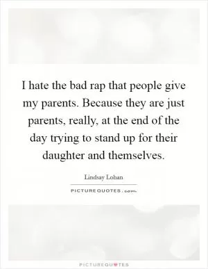 I hate the bad rap that people give my parents. Because they are just parents, really, at the end of the day trying to stand up for their daughter and themselves Picture Quote #1