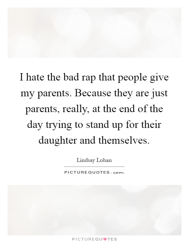I hate the bad rap that people give my parents. Because they are just parents, really, at the end of the day trying to stand up for their daughter and themselves. Picture Quote #1
