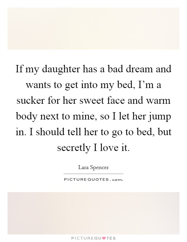 If my daughter has a bad dream and wants to get into my bed, I'm a sucker for her sweet face and warm body next to mine, so I let her jump in. I should tell her to go to bed, but secretly I love it. Picture Quote #1