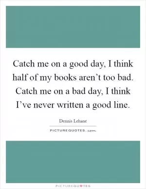 Catch me on a good day, I think half of my books aren’t too bad. Catch me on a bad day, I think I’ve never written a good line Picture Quote #1