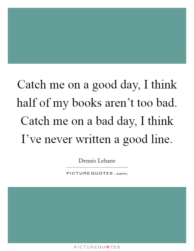 Catch me on a good day, I think half of my books aren't too bad. Catch me on a bad day, I think I've never written a good line. Picture Quote #1