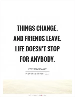 Things change. And friends leave. Life doesn’t stop for anybody Picture Quote #1