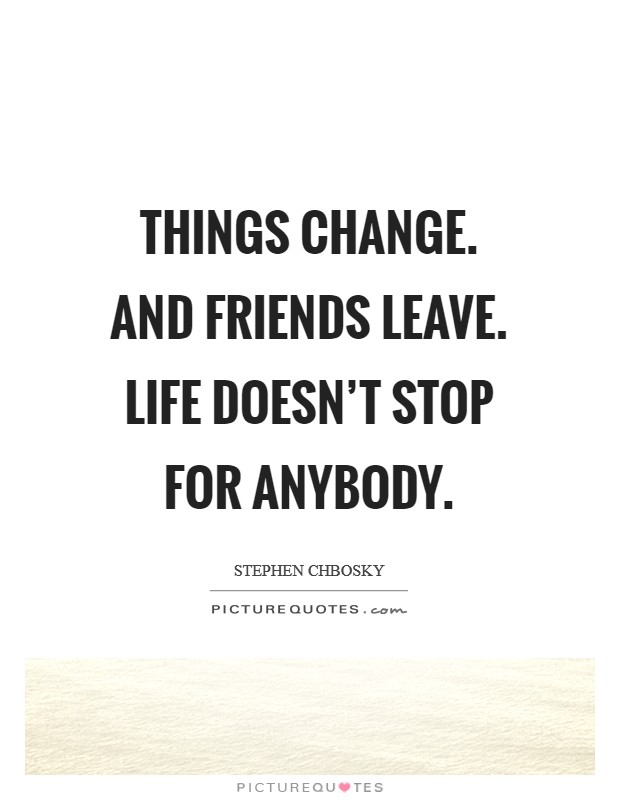 Things change. And friends leave. Life doesn't stop for anybody. Picture Quote #1