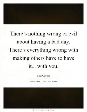 There’s nothing wrong or evil about having a bad day. There’s everything wrong with making others have to have it... with you Picture Quote #1