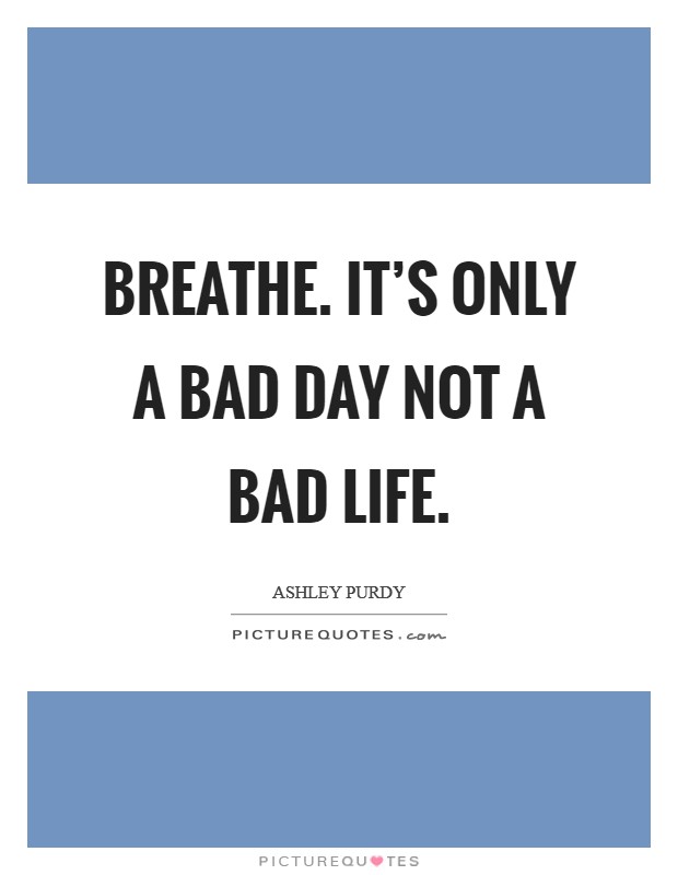 Breathe. It's only a bad day not a bad life. Picture Quote #1