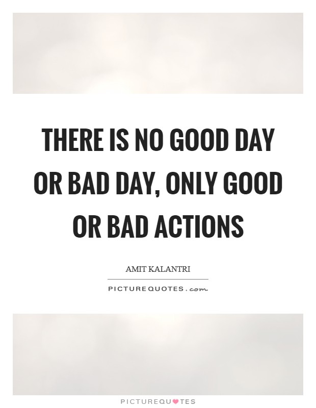 There is no good day or bad day, only good or bad actions Picture Quote #1