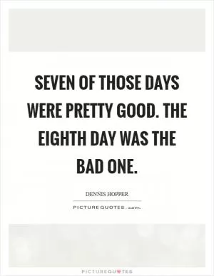 Seven of those days were pretty good. The eighth day was the bad one Picture Quote #1