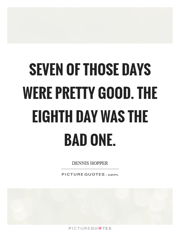 Seven of those days were pretty good. The eighth day was the bad one. Picture Quote #1