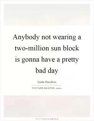 Anybody not wearing a two-million sun block is gonna have a pretty bad day Picture Quote #1