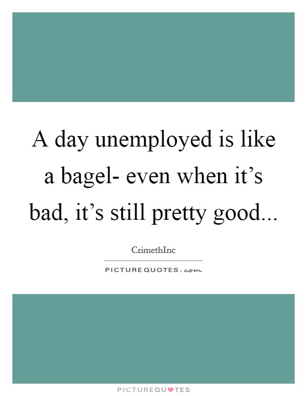 A day unemployed is like a bagel- even when it's bad, it's still pretty good... Picture Quote #1