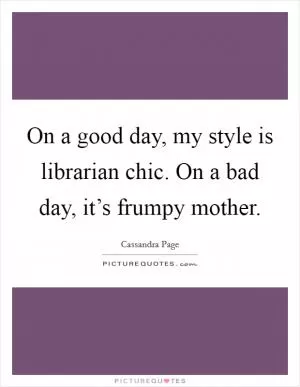 On a good day, my style is librarian chic. On a bad day, it’s frumpy mother Picture Quote #1