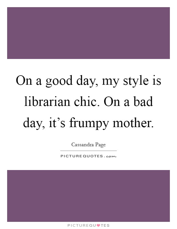 On a good day, my style is librarian chic. On a bad day, it's frumpy mother. Picture Quote #1