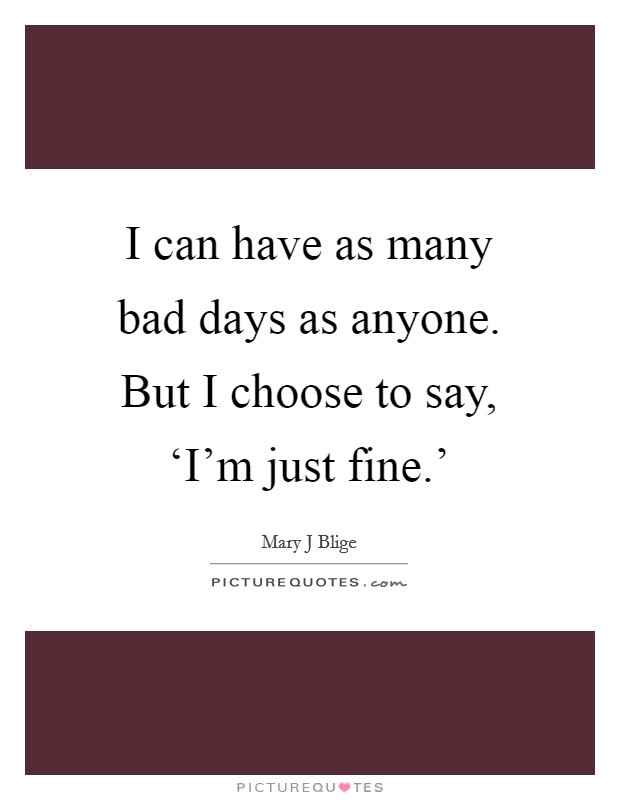 I can have as many bad days as anyone. But I choose to say, ‘I'm just fine.' Picture Quote #1