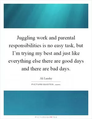 Juggling work and parental responsibilities is no easy task, but I’m trying my best and just like everything else there are good days and there are bad days Picture Quote #1