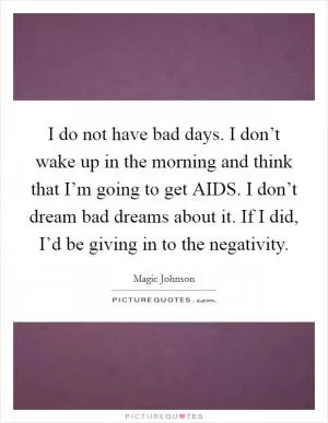 I do not have bad days. I don’t wake up in the morning and think that I’m going to get AIDS. I don’t dream bad dreams about it. If I did, I’d be giving in to the negativity Picture Quote #1