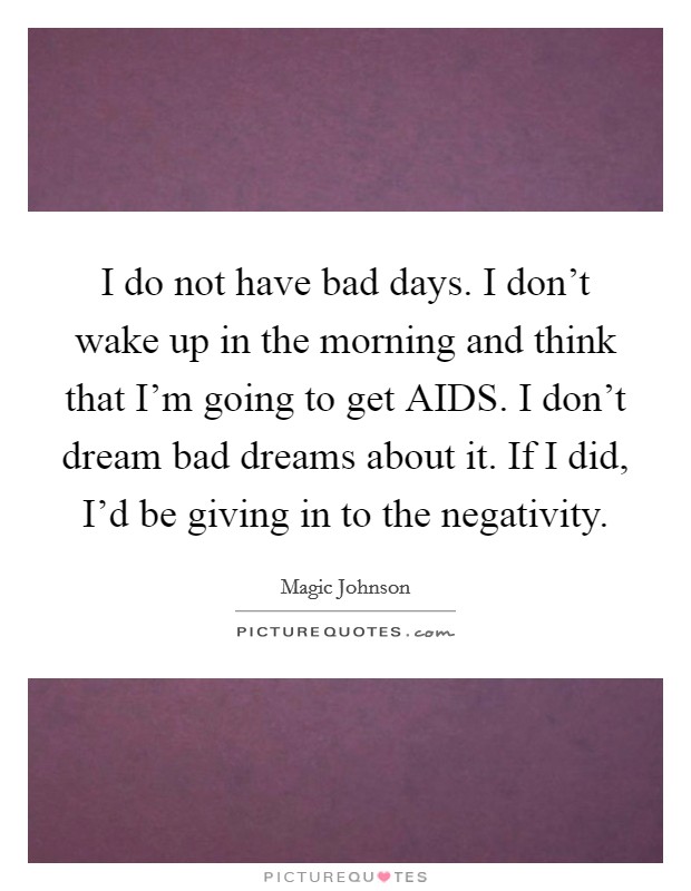 I do not have bad days. I don't wake up in the morning and think that I'm going to get AIDS. I don't dream bad dreams about it. If I did, I'd be giving in to the negativity. Picture Quote #1