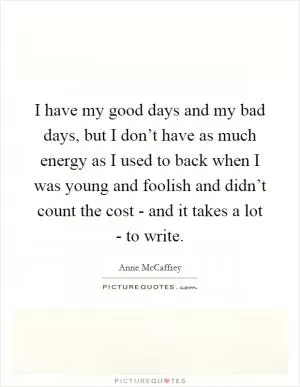 I have my good days and my bad days, but I don’t have as much energy as I used to back when I was young and foolish and didn’t count the cost - and it takes a lot - to write Picture Quote #1