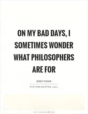 On my bad days, I sometimes wonder what philosophers are for Picture Quote #1