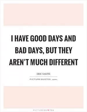 I have good days and bad days, but they aren’t much different Picture Quote #1