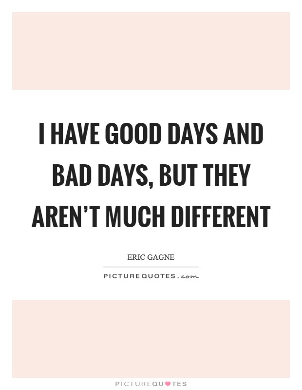 I have good days and bad days, but they aren't much different Picture Quote #1