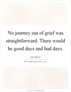 No journey out of grief was straightforward. There would be good days and bad days Picture Quote #1