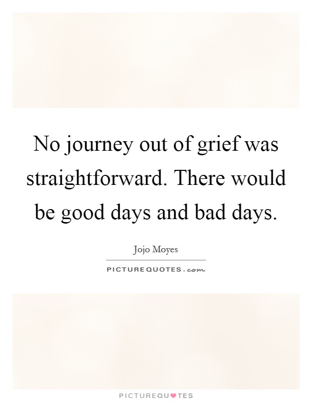 No journey out of grief was straightforward. There would be good days and bad days. Picture Quote #1