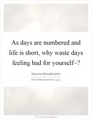 As days are numbered and life is short, why waste days feeling bad for yourself~? Picture Quote #1