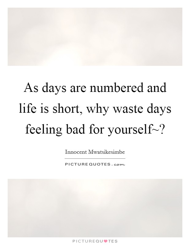 As days are numbered and life is short, why waste days feeling bad for yourself~? Picture Quote #1