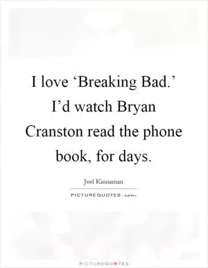I love ‘Breaking Bad.’ I’d watch Bryan Cranston read the phone book, for days Picture Quote #1
