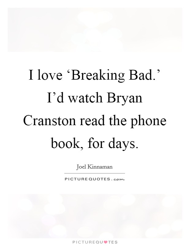 I love ‘Breaking Bad.' I'd watch Bryan Cranston read the phone book, for days. Picture Quote #1