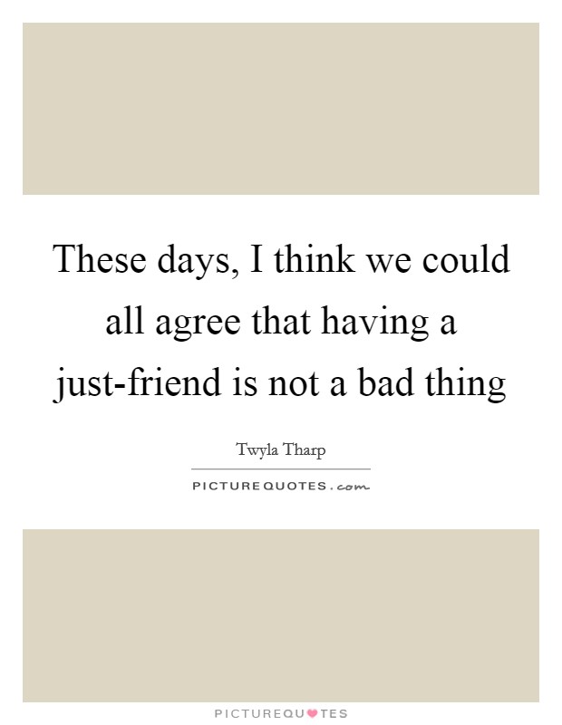 These days, I think we could all agree that having a just-friend is not a bad thing Picture Quote #1