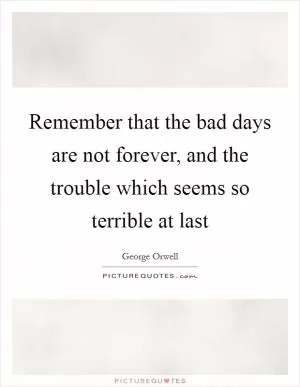 Remember that the bad days are not forever, and the trouble which seems so terrible at last Picture Quote #1
