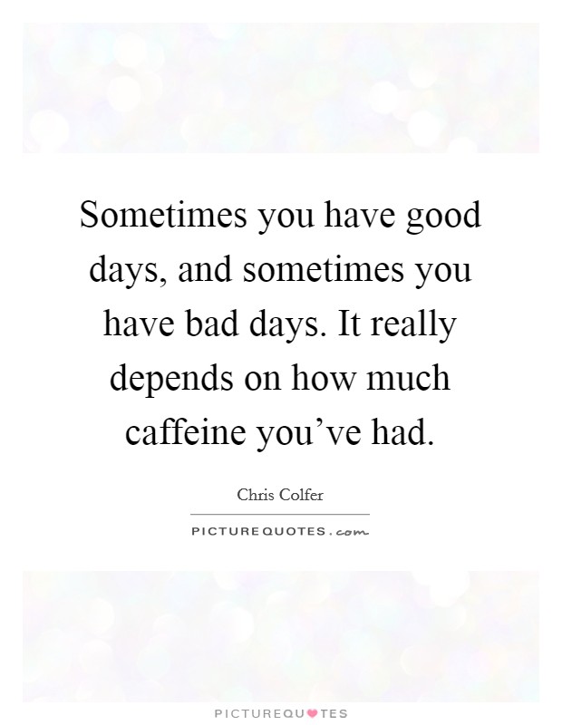 Sometimes you have good days, and sometimes you have bad days. It really depends on how much caffeine you've had. Picture Quote #1