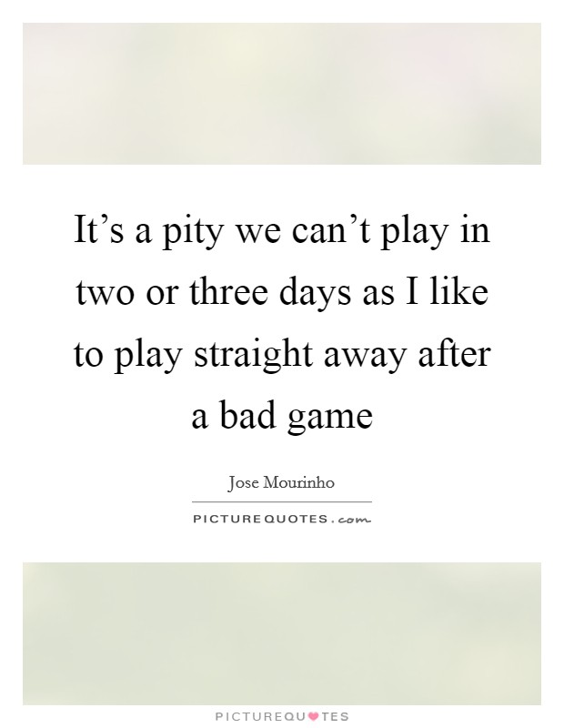 It's a pity we can't play in two or three days as I like to play straight away after a bad game Picture Quote #1