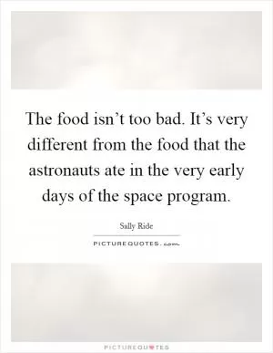 The food isn’t too bad. It’s very different from the food that the astronauts ate in the very early days of the space program Picture Quote #1