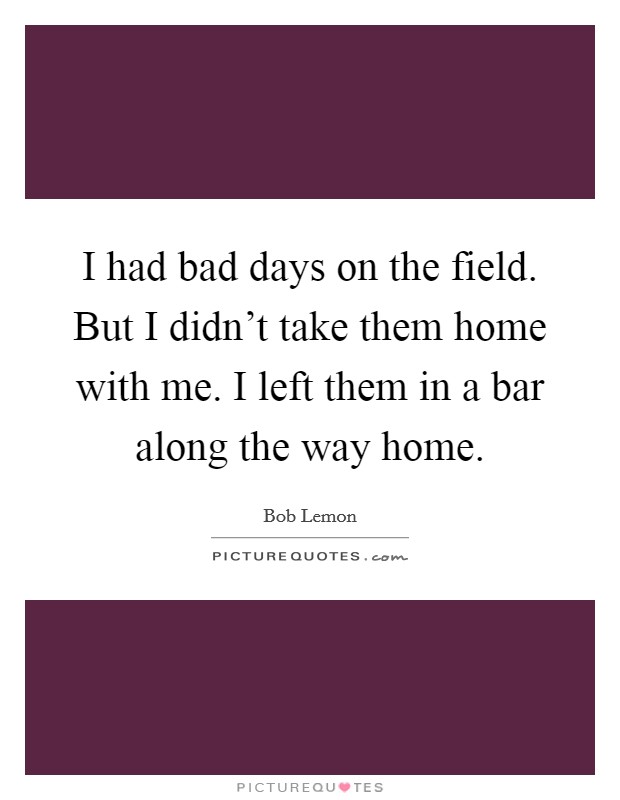 I had bad days on the field. But I didn't take them home with me. I left them in a bar along the way home. Picture Quote #1