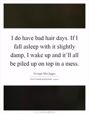 I do have bad hair days. If I fall asleep with it slightly damp, I wake up and it’ll all be piled up on top in a mess Picture Quote #1
