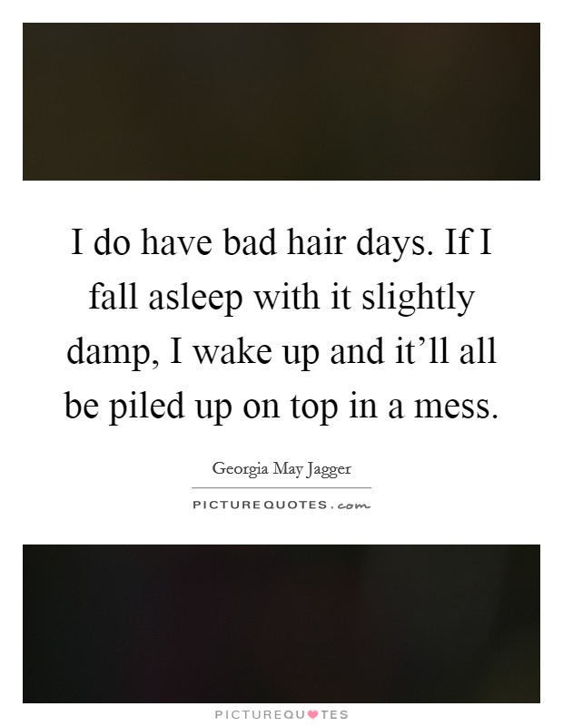 I do have bad hair days. If I fall asleep with it slightly damp, I wake up and it'll all be piled up on top in a mess. Picture Quote #1