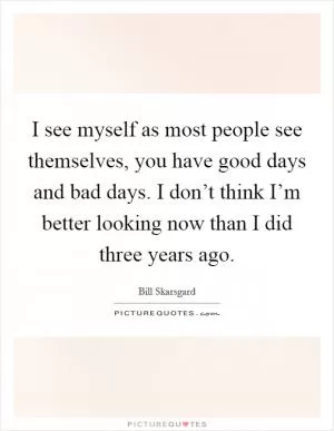 I see myself as most people see themselves, you have good days and bad days. I don’t think I’m better looking now than I did three years ago Picture Quote #1