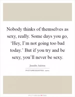 Nobody thinks of themselves as sexy, really. Some days you go, ‘Hey, I’m not going too bad today.’ But if you try and be sexy, you’ll never be sexy Picture Quote #1