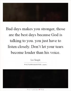 Bad days makes you stronger, those are the best days because God is talking to you. you just have to listen closely. Don’t let your tears become louder than his voice Picture Quote #1