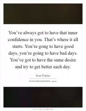 You’ve always got to have that inner confidence in you. That’s where it all starts. You’re gong to have good days, you’re going to have bad days. You’ve got to have the same desire and try to get better each day Picture Quote #1