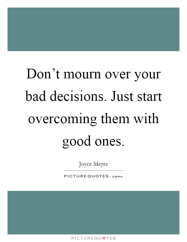 Don't mourn over your bad decisions. Just start overcoming them with good ones. Picture Quote #1