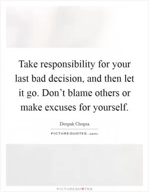 Take responsibility for your last bad decision, and then let it go. Don’t blame others or make excuses for yourself Picture Quote #1
