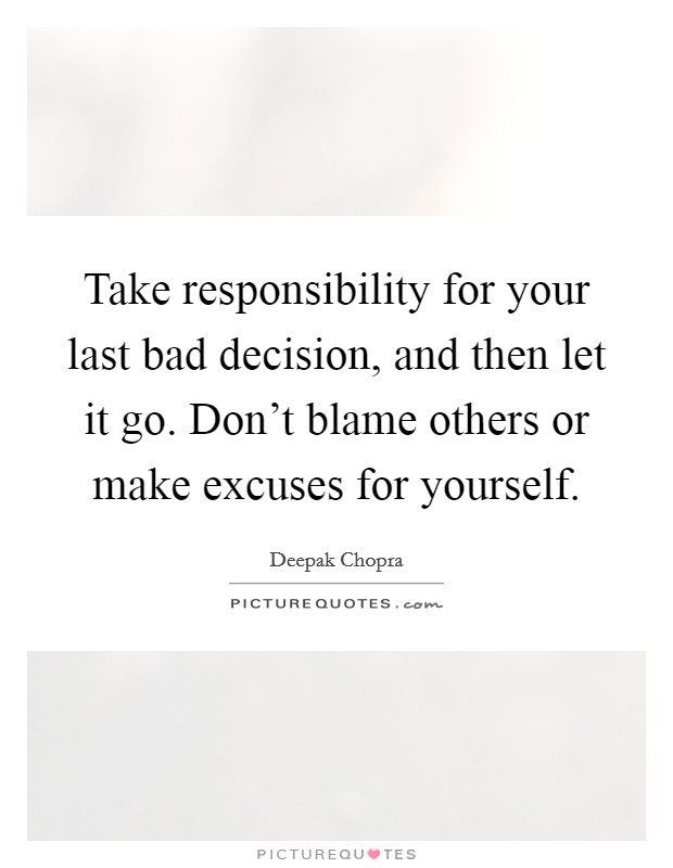 Take responsibility for your last bad decision, and then let it go. Don't blame others or make excuses for yourself. Picture Quote #1