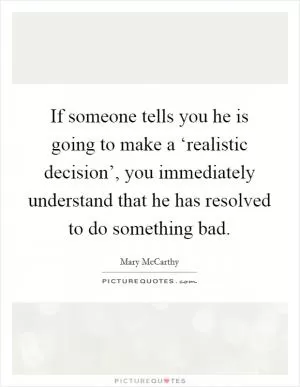 If someone tells you he is going to make a ‘realistic decision’, you immediately understand that he has resolved to do something bad Picture Quote #1