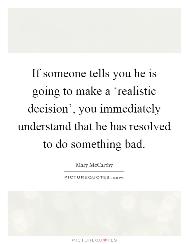 If someone tells you he is going to make a ‘realistic decision', you immediately understand that he has resolved to do something bad. Picture Quote #1