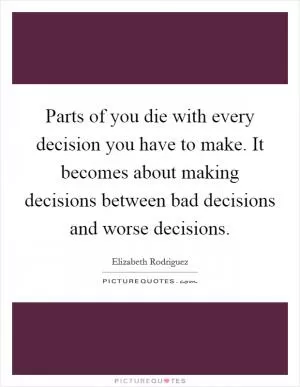 Parts of you die with every decision you have to make. It becomes about making decisions between bad decisions and worse decisions Picture Quote #1